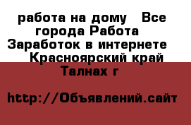 работа на дому - Все города Работа » Заработок в интернете   . Красноярский край,Талнах г.